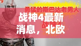 戰(zhàn)神4最新消息，北歐神話續(xù)章與游戲革新揭秘
