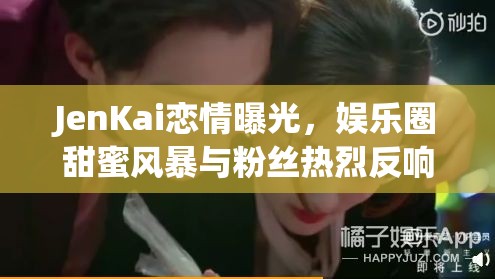 JenKai戀情曝光，娛樂圈甜蜜風(fēng)暴與粉絲熱烈反響