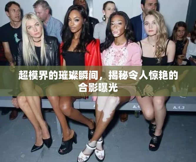 超模界的璀璨瞬間，揭秘令人驚艷的合影曝光