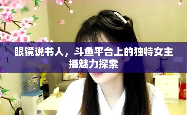 眼鏡說書人，斗魚平臺(tái)上的獨(dú)特女主播魅力探索
