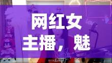 網(wǎng)紅女主播，魅力與影響力的雙重誘惑
