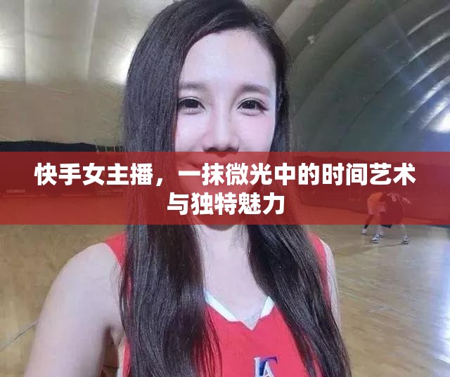 快手女主播，一抹微光中的時(shí)間藝術(shù)與獨(dú)特魅力