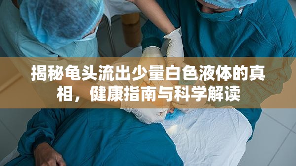 揭秘龜頭流出少量白色液體的真相，健康指南與科學解讀