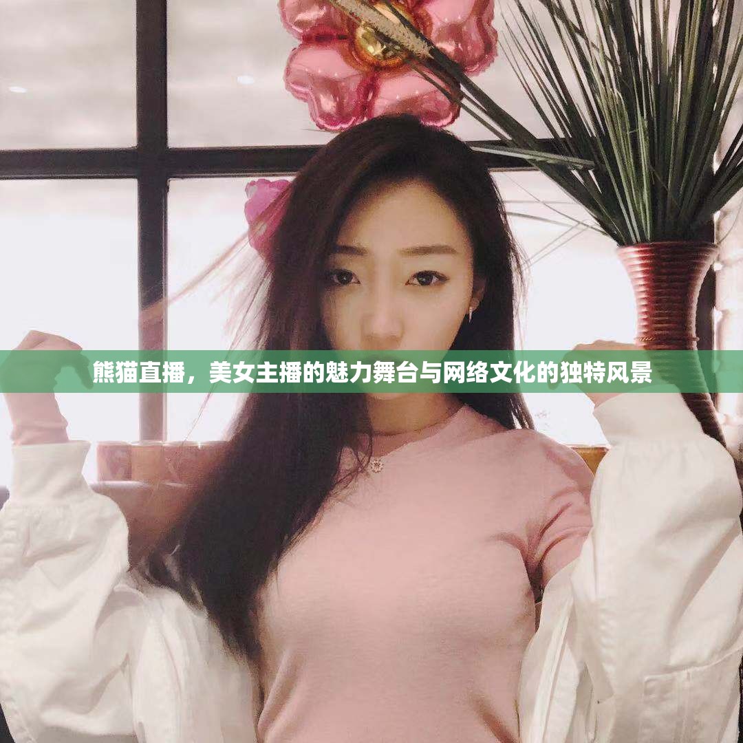 熊貓直播，美女主播的魅力舞臺與網(wǎng)絡(luò)文化的獨特風(fēng)景