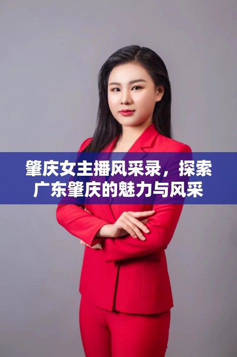 肇慶女主播風(fēng)采錄，探索廣東肇慶的魅力與風(fēng)采