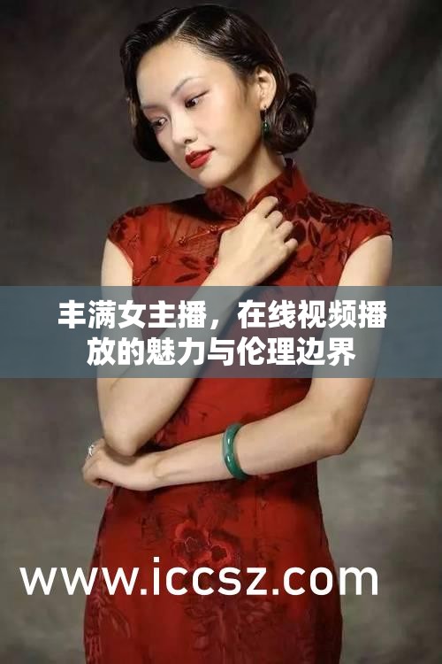 豐滿女主播，在線視頻播放的魅力與倫理邊界