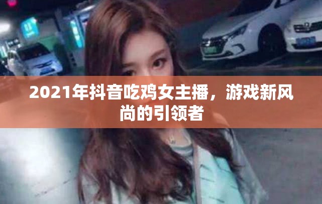 2021年抖音吃雞女主播，游戲新風(fēng)尚的引領(lǐng)者