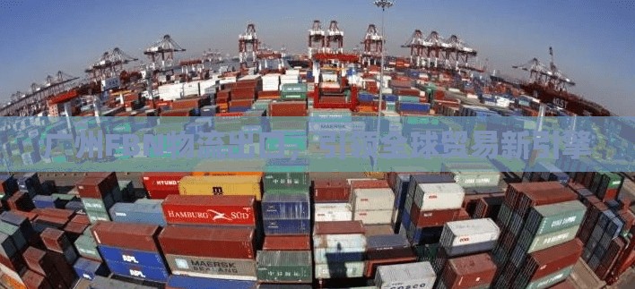 廣州FBN物流出口，引領(lǐng)全球貿(mào)易新引擎