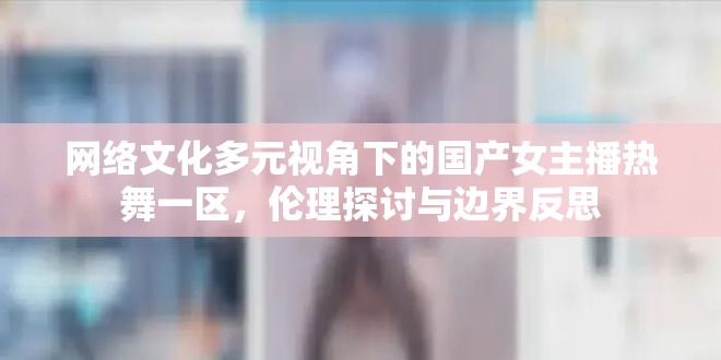 網(wǎng)絡(luò)文化多元視角下的國(guó)產(chǎn)女主播熱舞一區(qū)，倫理探討與邊界反思