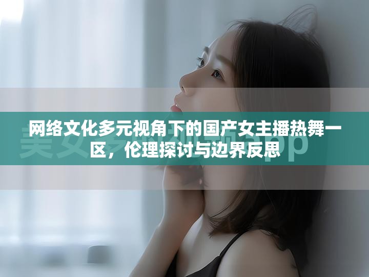 網(wǎng)絡(luò)文化多元視角下的國(guó)產(chǎn)女主播熱舞一區(qū)，倫理探討與邊界反思