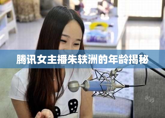 騰訊女主播朱軼洲的年齡揭秘