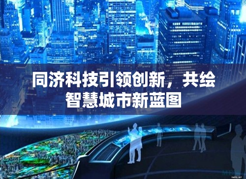 同濟(jì)科技引領(lǐng)創(chuàng)新，共繪智慧城市新藍(lán)圖