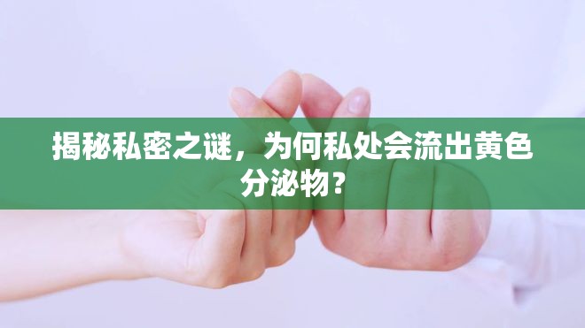 揭秘私密之謎，為何私處會流出黃色分泌物？
