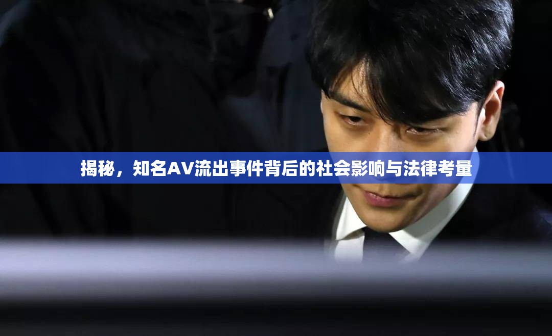 揭秘，知名AV流出事件背后的社會影響與法律考量