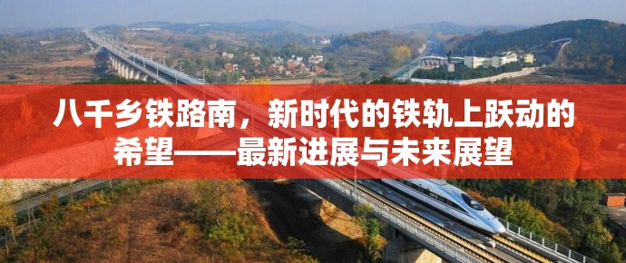 八千鄉(xiāng)鐵路南，新時代的鐵軌上躍動的希望——最新進展與未來展望