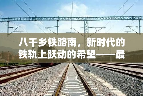 八千鄉(xiāng)鐵路南，新時代的鐵軌上躍動的希望——最新進展與未來展望