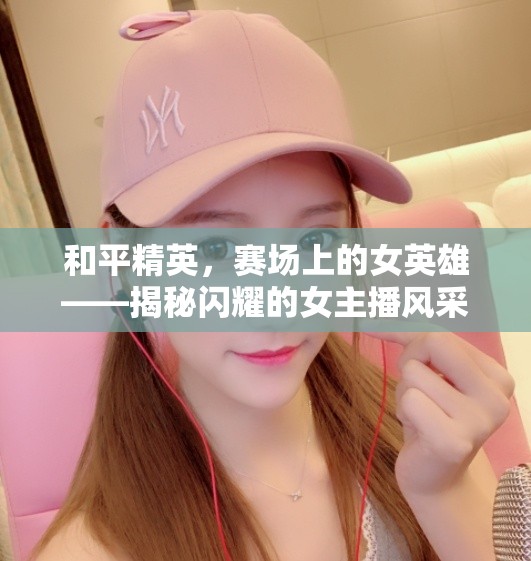 和平精英，賽場上的女英雄——揭秘閃耀的女主播風(fēng)采