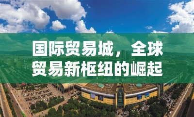 國際貿(mào)易城，全球貿(mào)易新樞紐的崛起與未來展望