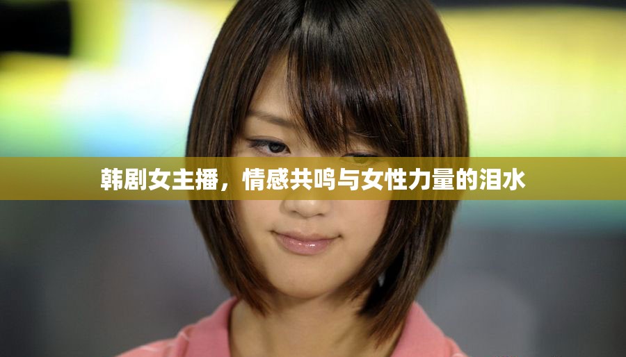 韓劇女主播，情感共鳴與女性力量的淚水