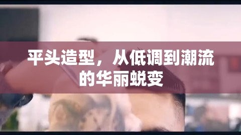 平頭造型，從低調到潮流的華麗蛻變