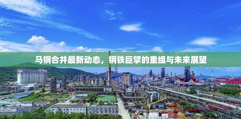馬鋼合并最新動態(tài)，鋼鐵巨擘的重組與未來展望