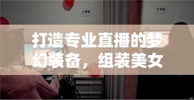 打造專業(yè)直播的夢(mèng)幻裝備，組裝美女主播的電腦版