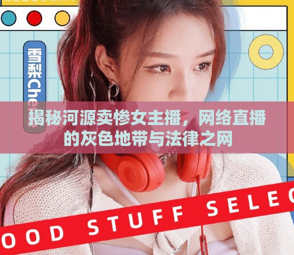 揭秘河源賣慘女主播，網(wǎng)絡(luò)直播的灰色地帶與法律之網(wǎng)