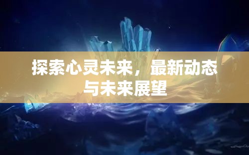 探索心靈未來，最新動態(tài)與未來展望