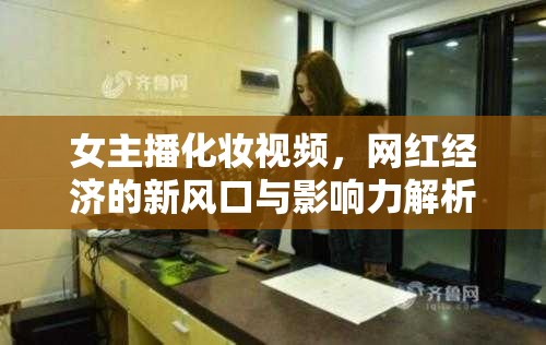 女主播化妝視頻，網(wǎng)紅經(jīng)濟(jì)的新風(fēng)口與影響力解析