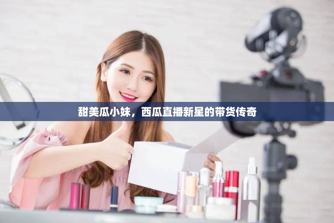 甜美瓜小妹，西瓜直播新星的帶貨傳奇