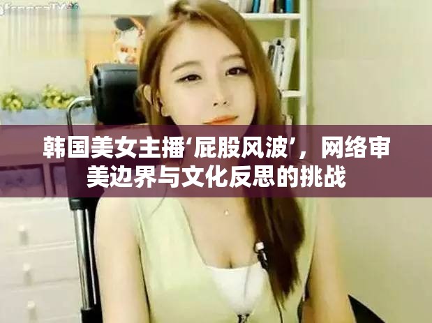 韓國美女主播‘屁股風波’，網(wǎng)絡(luò)審美邊界與文化反思的挑戰(zhàn)
