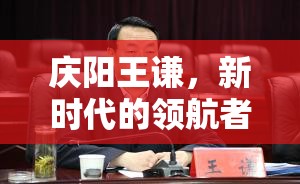 慶陽王謙，新時(shí)代的領(lǐng)航者，引領(lǐng)地方發(fā)展新篇章