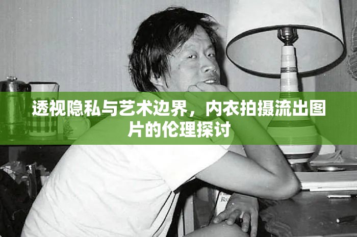 透視隱私與藝術(shù)邊界，內(nèi)衣拍攝流出圖片的倫理探討