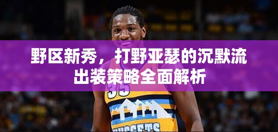 野區(qū)新秀，打野亞瑟的沉默流出裝策略全面解析