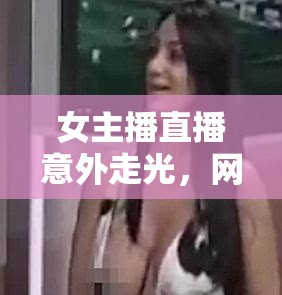 女主播直播意外走光，網(wǎng)絡(luò)直播的道德邊界與公眾審視