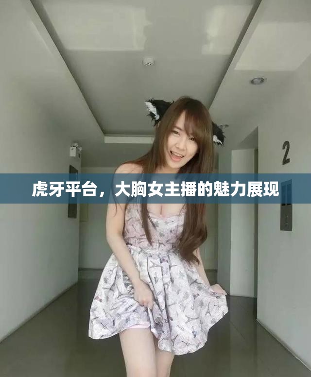 虎牙平臺(tái)，大胸女主播的魅力展現(xiàn)