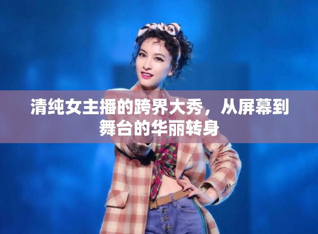 清純女主播的跨界大秀，從屏幕到舞臺(tái)的華麗轉(zhuǎn)身