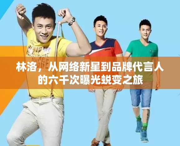 林洛，從網(wǎng)絡(luò)新星到品牌代言人的六千次曝光蛻變之旅