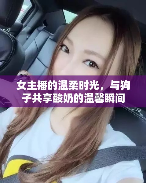 女主播的溫柔時光，與狗子共享酸奶的溫馨瞬間