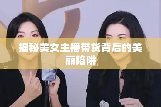 揭秘美女主播帶貨背后的美麗陷阱