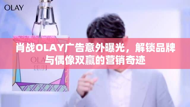 肖戰(zhàn)OLAY廣告意外曝光，解鎖品牌與偶像雙贏的營(yíng)銷(xiāo)奇跡
