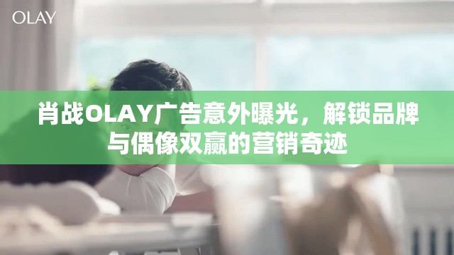肖戰(zhàn)OLAY廣告意外曝光，解鎖品牌與偶像雙贏的營(yíng)銷(xiāo)奇跡