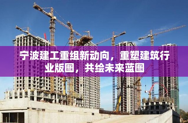 寧波建工重組新動(dòng)向，重塑建筑行業(yè)版圖，共繪未來藍(lán)圖