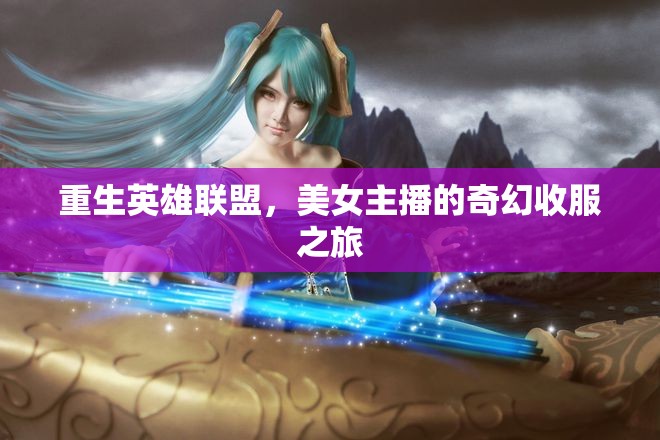 重生英雄聯(lián)盟，美女主播的奇幻收服之旅