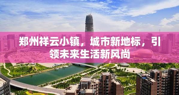 鄭州祥云小鎮(zhèn)，城市新地標(biāo)，引領(lǐng)未來生活新風(fēng)尚