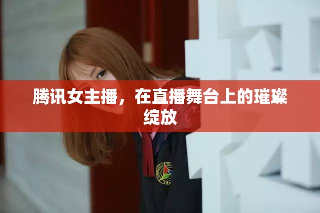 騰訊女主播，在直播舞臺上的璀璨綻放