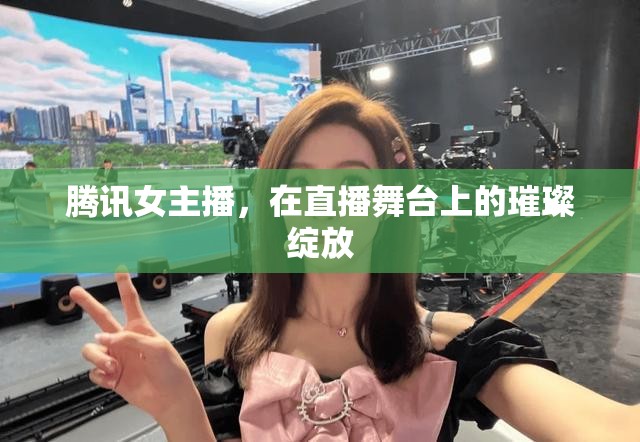 騰訊女主播，在直播舞臺上的璀璨綻放