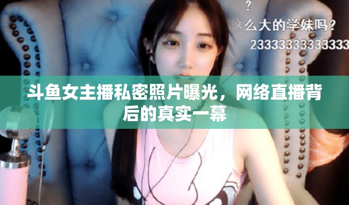斗魚女主播私密照片曝光，網(wǎng)絡(luò)直播背后的真實(shí)一幕