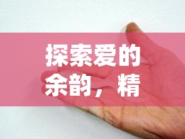 探索愛的余韻，精液流出背后的奧秘與自然現(xiàn)象