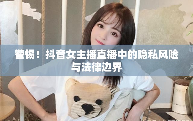 警惕！抖音女主播直播中的隱私風(fēng)險(xiǎn)與法律邊界